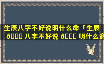 生辰八字不好说明什么命「生辰 🐝 八字不好说 🍁 明什么命运」